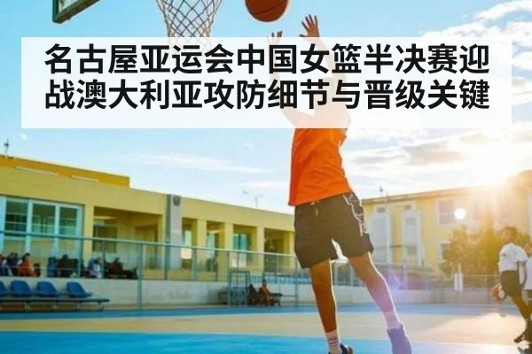 名古屋亚运会中国女篮半决赛迎战澳大利亚攻防细节与晋级关键